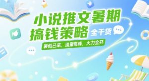 小说推文暑期搞钱策略，全干货，暑假已来，流量高峰，火力全开-知乎者也