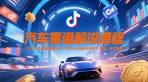 汽车赛道解说课程，2025年抖音新赛道玩法，可加入抖音伙伴计划，精选，签约独家-知乎者也