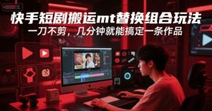 快手短剧搬运mt替换组合玩法，一刀不剪，几分钟就能搞定一条作品-知乎者也