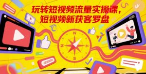 玩转短视频流量实操课，短视频新获客罗盘-知乎者也