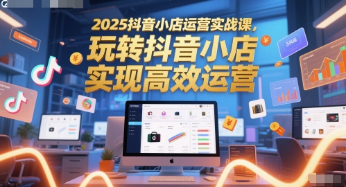 2025抖音小店运营实战课,玩转抖音小店,实现高效运营-知乎者也