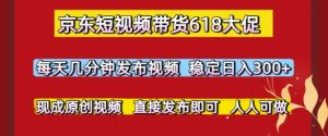 京东短视频带货618大促,每天几分钟发布视频,稳定日入3张+,现成原创视频,直接发布即可【揭秘】-知乎者也