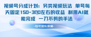 视频号分成另类视频玩法单号每天固定150左右的收益利用AI就能完成一刀不剪的手法-知乎者也