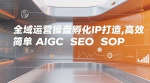 全域运营操盘孵化IP打造，高效 简单 AIGC SEO SOP-知乎者也