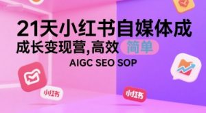 21天小红书自媒体成长变现营，高效 简单 AIGC SEO SOP-知乎者也