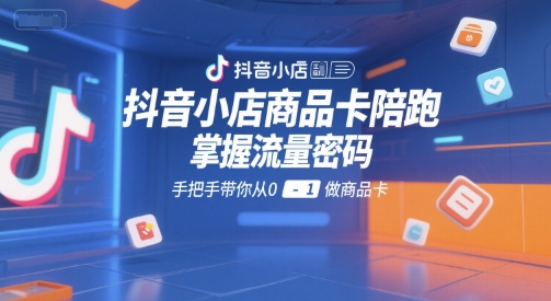 抖音小店商品卡陪跑,掌握流量密码,手把手带你从0-1做商品卡-知乎者也