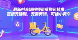 最新抖音短视频带货搬运技术，直接无脑搬，无需剪辑，可挂小黄车-知乎者也