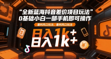 全新蓝海抖音差价项目玩法,0基础小白一部手机即可操作,暴利风口玩法,日入1k+【揭秘】-知乎者也