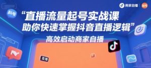 直播流量起号实战课，助你快速掌握抖音直播逻辑，高效启动商家自播-知乎者也