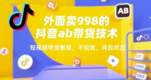 外面卖998的抖音ab带货技术，短视频带货教程，不投流，纯自然流-知乎者也