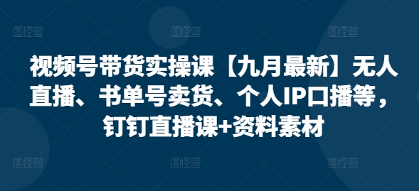 视频号带货实操课【25年7月最新】无人直播、书单号卖货、个人IP口播等，钉钉直播课+资料素材-知乎者也