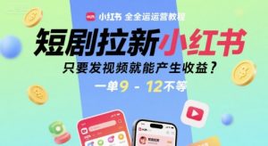 短剧拉新小红书全运营教程，只要发视频就能产生收益，一单9-12不等-知乎者也
