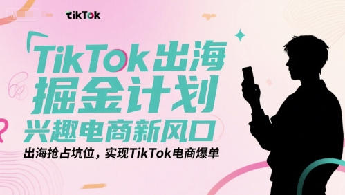 TikTok出海掘金计划,兴趣电商新风口,出海抢占坑位,实现TikTok电商爆单-知乎者也