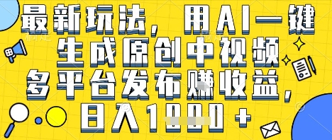 最新玩法，用AI一键生成原创中视频多平台发布挣收益，抖音快手视频号都可以，日入1k+【揭秘】-知乎者也