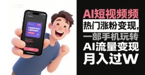 AI短视频热门涨粉变现,一部手机玩转AI流量变现,月入过W-知乎者也