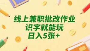 线上兼职批改作业，识字就能玩，日入5张+【揭秘】-知乎者也