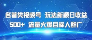 名著类视频号 玩法新颖日收益500+ 流量火爆目标人群广-知乎者也