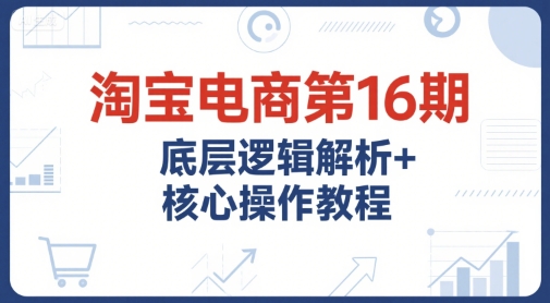 淘宝电商第16期，底层逻辑解析+核心操作教程，运营、推广提升能力的必学课程+配套资料-知乎者也