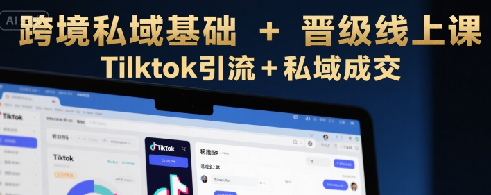 跨境私域基础+晋级线上课,Tilktok引流+私域成交-知乎者也