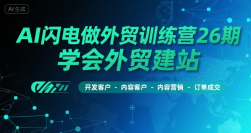AI闪电做外贸训练营26期,学会外贸建站-开发客户-内容营销-订单成交-知乎者也