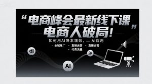 电商峰会最新线下课,电商人破局,如何用AI降本增效,AI应用-全域推广-直播运营-付费流量-知乎者也