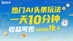 热门AI头条玩法,一天10分钟,收益可观,小白轻松日入1k+【揭秘】-知乎者也