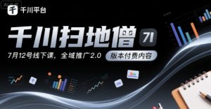千川扫地僧7月12号线下课,千川投放,全域推广2.0版本付费内容-知乎者也