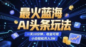 最火蓝海AI头条玩法,一天10分钟,收益可观,小白轻松月入3W【揭秘】-知乎者也