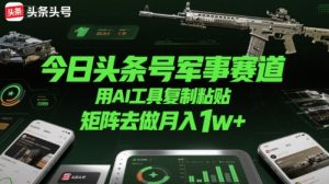 今日头条号军事赛道,用AI工具复制粘贴,矩阵去做月入1w+-知乎者也