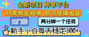 全新项目 种草平台 只需要转发任务视频 即可获得收益 新手小白每天稳定3张+【揭秘】-知乎者也