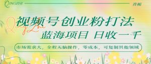 视频号创业粉打法，日入1k，蓝海项目，市场需求大，全程无脑操作，可复制-知乎者也