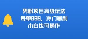 男粉项目高级玩法,每单899,冷门暴利,小白也可操作-知乎者也