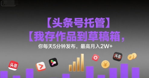 【头条号托管 】我存作品到草稿箱,你每天5分钟发布,最高月入2W+【揭秘】-知乎者也