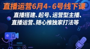 直播运营6月4-6号线下课,直播搭建、起号、运营型主播、直播运营、随心推独家打法等-知乎者也