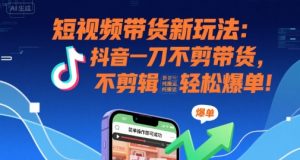 短视频带货新玩法:抖音一刀不剪带货,不剪辑,纯搬运,新手也能轻松爆单!-知乎者也