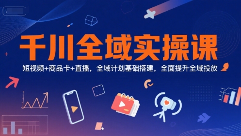 千川全域实操课,短视频+商品卡+直播,全域计划基础搭建,全面提升全域投放-知乎者也