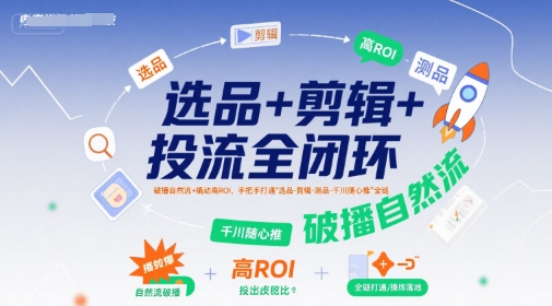 选品+剪辑+投流全闭环,破播自然流+撬动高ROI,手把手打通“选品-剪辑-测品-千川随心推”全链-知乎者也