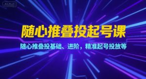 随心推叠投起号课,随心推叠投基础、进阶,精准起号投放等-知乎者也