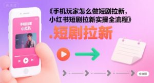 手机玩家怎么做短剧拉新,小红书短剧拉新实操全流程-知乎者也
