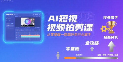 AI短视频拍剪课,全攻略到精通,带你从零基础一路飙升至行业高手-知乎者也