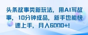 头条故事类新玩法，用AI写故事，10分钟成品，新手也能快速上手，月入6k+-知乎者也