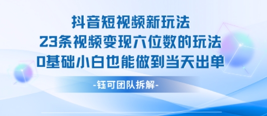 抖音短视频新玩法，23条视频变现六位数，0基础小白也能做到当天出单-知乎者也