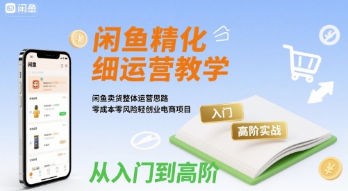 闲鱼精细化运营入门+高阶实战教学,闲鱼卖货整体运营思路,零成本零风险轻创业电商项目-知乎者也