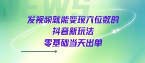 发视频就能变现六位数的抖音新玩法，0基础当天出单-知乎者也