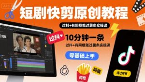短剧快剪原创教程，10分钟一条，过抖+有同框能过薯条实操课-知乎者也