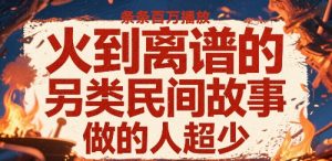 火到离谱的另类民间故事，条条百W播放，做的人超少-知乎者也