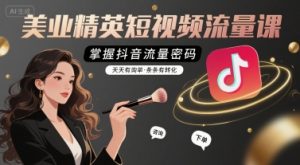 美业精英短视频流量课,掌握抖音流量密码,天天有询单,条条有转化-知乎者也