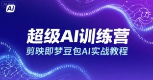 超级AI训练营,剪映即梦豆包AI实战教程-知乎者也