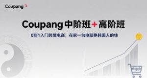 Coupang中阶班+高阶班,0到1入门跨境电商,在家一台电脑挣韩国人的钱-知乎者也