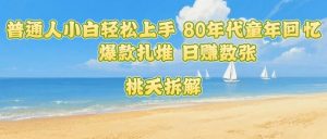 普通人小白轻松上手 80年代童年回忆杀,爆款扎堆,日入数张-知乎者也